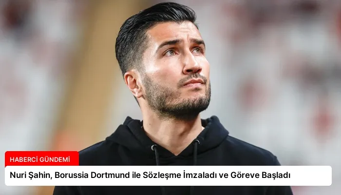 Nuri Şahin, Borussia Dortmund ile Sözleşme İmzaladı ve Göreve Başladı