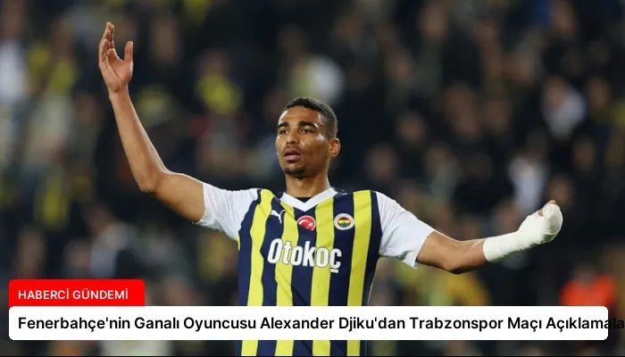 Fenerbahçe’nin Ganalı Oyuncusu Alexander Djiku’dan Trabzonspor Maçı Açıklamaları