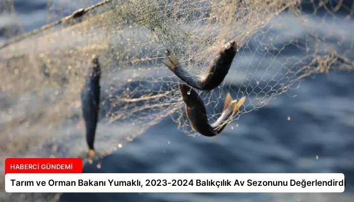 Tarım ve Orman Bakanı Yumaklı, 2023-2024 Balıkçılık Av Sezonunu Değerlendirdi