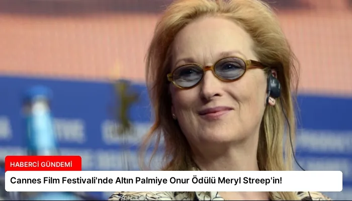 Cannes Film Festivali’nde Altın Palmiye Onur Ödülü Meryl Streep’in!