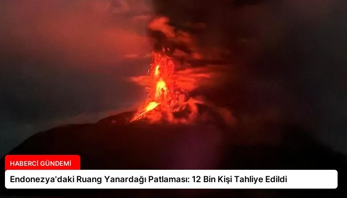 Endonezya’daki Ruang Yanardağı Patlaması: 12 Bin Kişi Tahliye Edildi