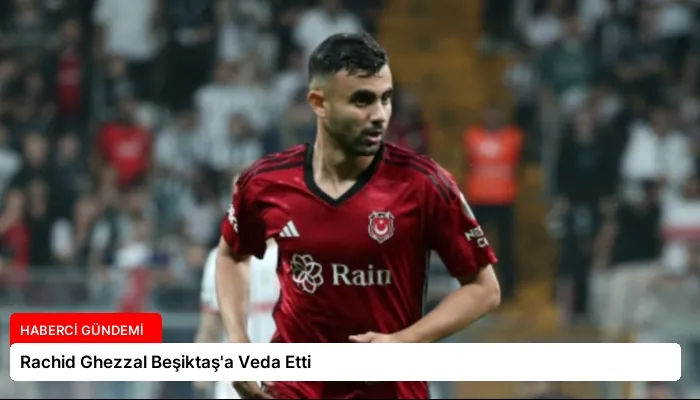 Rachid Ghezzal Beşiktaş’a Veda Etti