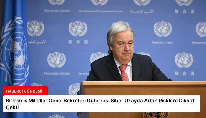 Birleşmiş Milletler Genel Sekreteri Guterres: Siber Uzayda Artan Risklere Dikkat Çekti