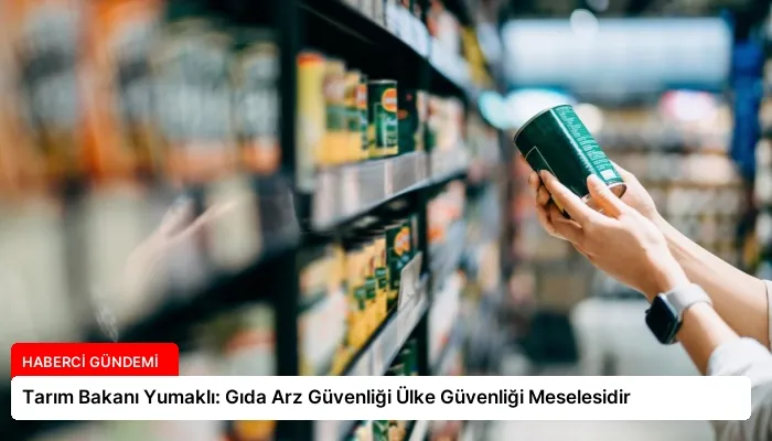 Tarım Bakanı Yumaklı: Gıda Arz Güvenliği Ülke Güvenliği Meselesidir