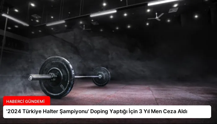 ‘2024 Türkiye Halter Şampiyonu’ Doping Yaptığı İçin 3 Yıl Men Ceza Aldı