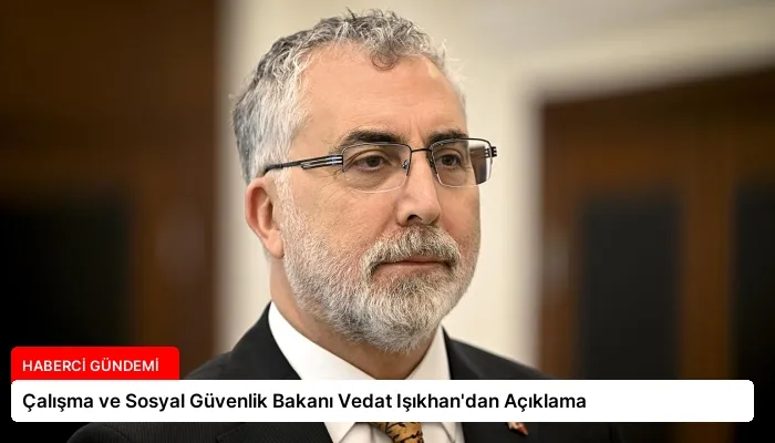 Çalışma ve Sosyal Güvenlik Bakanı Vedat Işıkhan’dan Açıklama