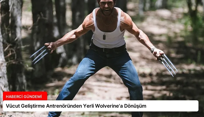 Vücut Geliştirme Antrenöründen Yerli Wolverine’a Dönüşüm
