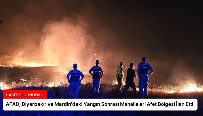 AFAD, Diyarbakır ve Mardin’deki Yangın Sonrası Mahalleleri Afet Bölgesi İlan Etti