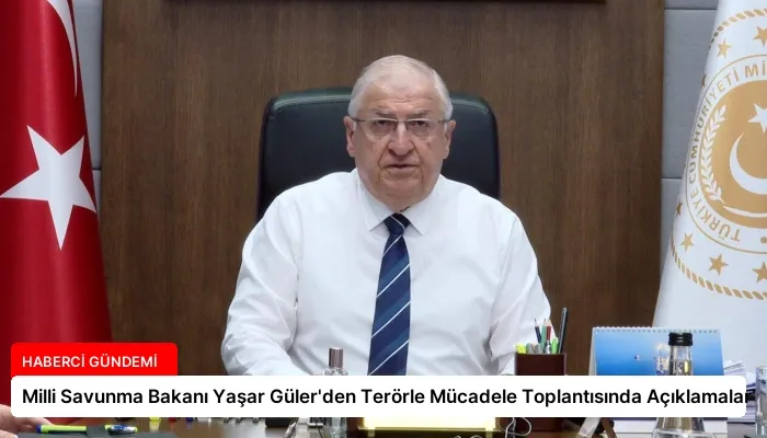 Milli Savunma Bakanı Yaşar Güler’den Terörle Mücadele Toplantısında Açıklamalar
