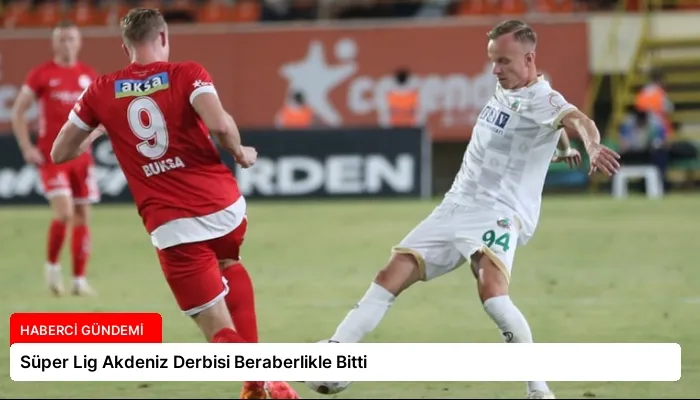 Süper Lig Akdeniz Derbisi Beraberlikle Bitti