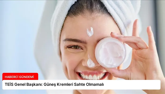 TEİS Genel Başkanı: Güneş Kremleri Sahte Olmamalı