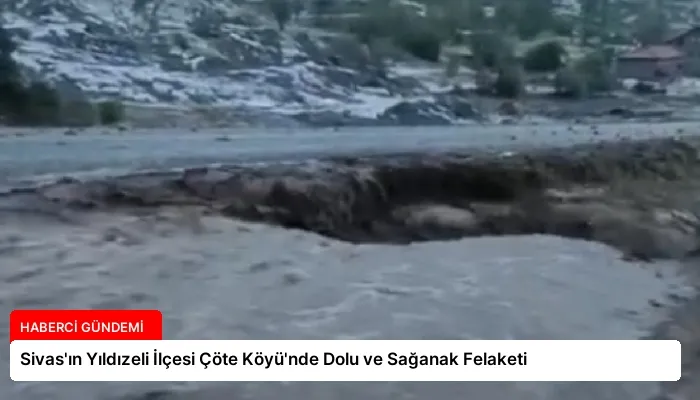 Sivas’ın Yıldızeli İlçesi Çöte Köyü’nde Dolu ve Sağanak Felaketi
