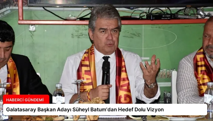 Galatasaray Başkan Adayı Süheyl Batum’dan Hedef Dolu Vizyon