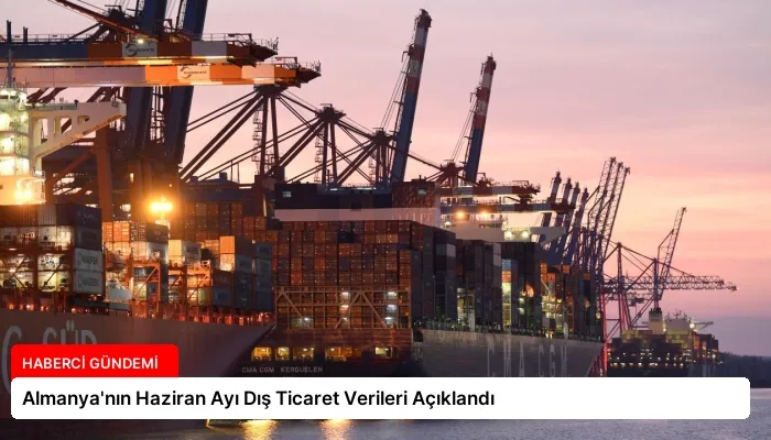Almanya’nın Haziran Ayı Dış Ticaret Verileri Açıklandı