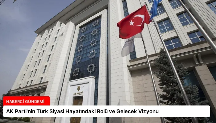 AK Parti’nin Türk Siyasi Hayatındaki Rolü ve Gelecek Vizyonu