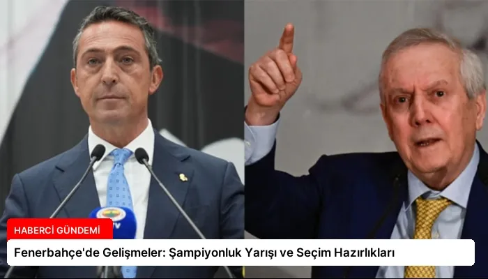 Fenerbahçe’de Gelişmeler: Şampiyonluk Yarışı ve Seçim Hazırlıkları