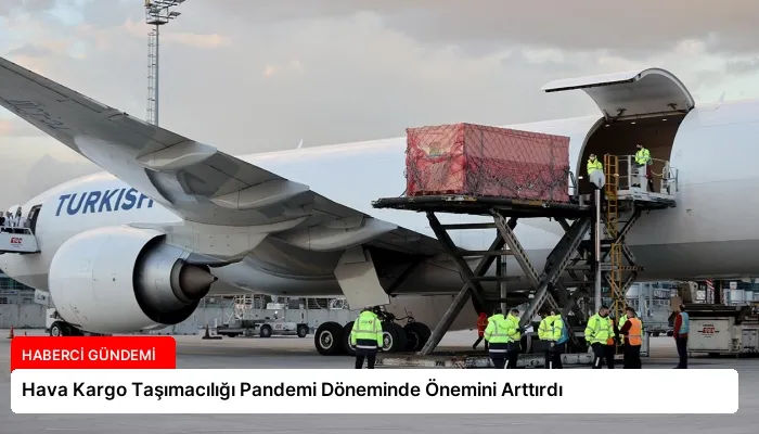 Hava Kargo Taşımacılığı Pandemi Döneminde Önemini Arttırdı