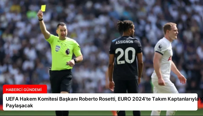 UEFA Hakem Komitesi Başkanı Roberto Rosetti, EURO 2024’te Takım Kaptanlarıyla Karar Paylaşacak
