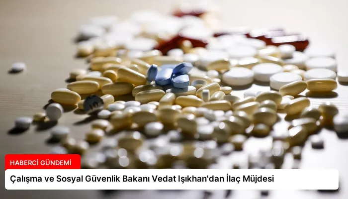 Çalışma ve Sosyal Güvenlik Bakanı Vedat Işıkhan’dan İlaç Müjdesi