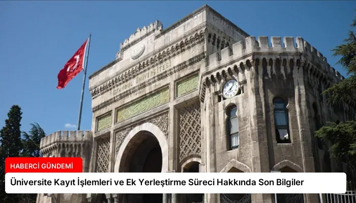 Üniversite Kayıt İşlemleri ve Ek Yerleştirme Süreci Hakkında Son Bilgiler