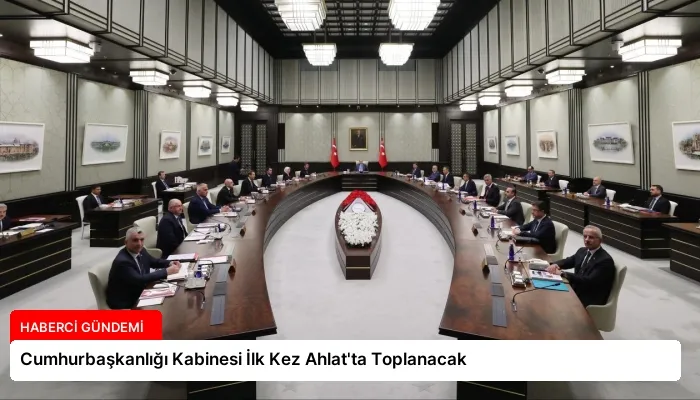 Cumhurbaşkanlığı Kabinesi İlk Kez Ahlat’ta Toplanacak