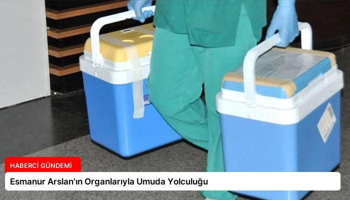 Esmanur Arslan’ın Organlarıyla Umuda Yolculuğu