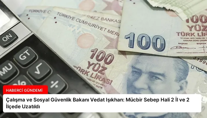 Çalışma ve Sosyal Güvenlik Bakanı Vedat Işıkhan: Mücbir Sebep Hali 2 İl ve 2 İlçede Uzatıldı