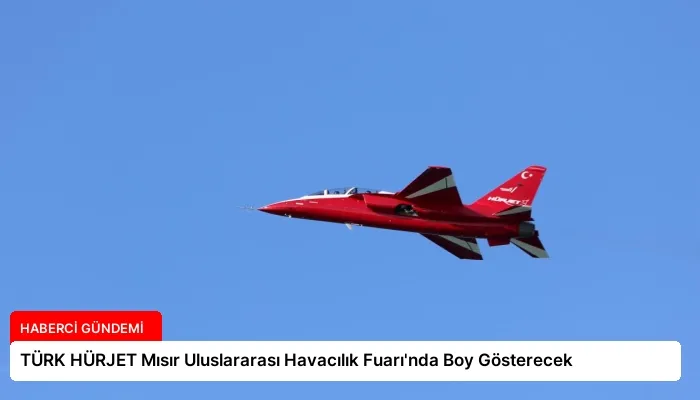 TÜRK HÜRJET Mısır Uluslararası Havacılık Fuarı’nda Boy Gösterecek
