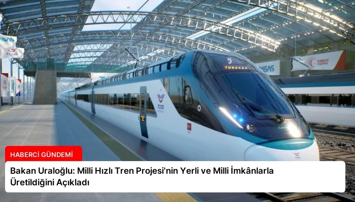 Bakan Uraloğlu: Milli Hızlı Tren Projesi’nin Yerli ve Milli İmkânlarla Üretildiğini Açıkladı