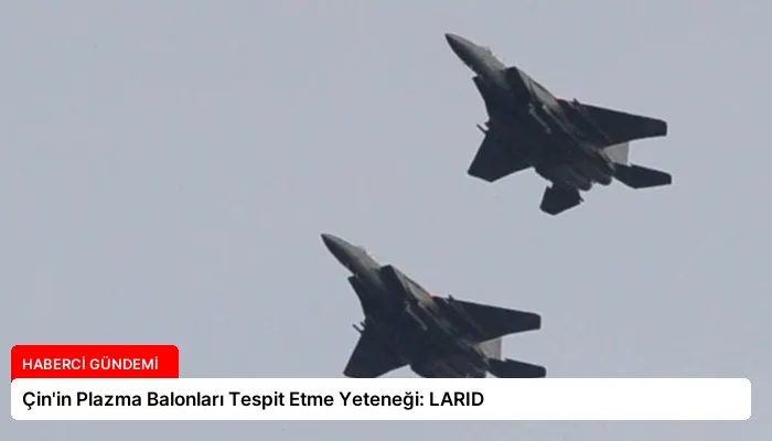 Çin’in Plazma Balonları Tespit Etme Yeteneği: LARID