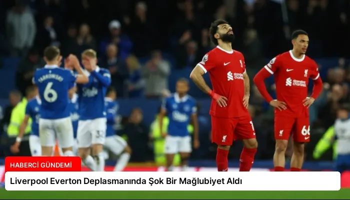 Liverpool Everton Deplasmanında Şok Bir Mağlubiyet Aldı