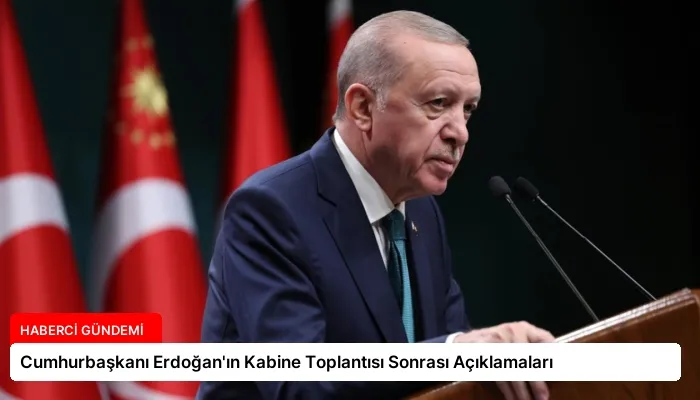 Cumhurbaşkanı Erdoğan’ın Kabine Toplantısı Sonrası Açıklamaları