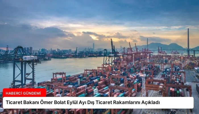 Ticaret Bakanı Ömer Bolat Eylül Ayı Dış Ticaret Rakamlarını Açıkladı
