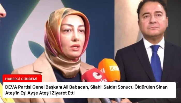 DEVA Partisi Genel Başkanı Ali Babacan, Silahlı Saldırı Sonucu Öldürülen Sinan Ateş’in Eşi Ayşe Ateş’i Ziyaret Etti