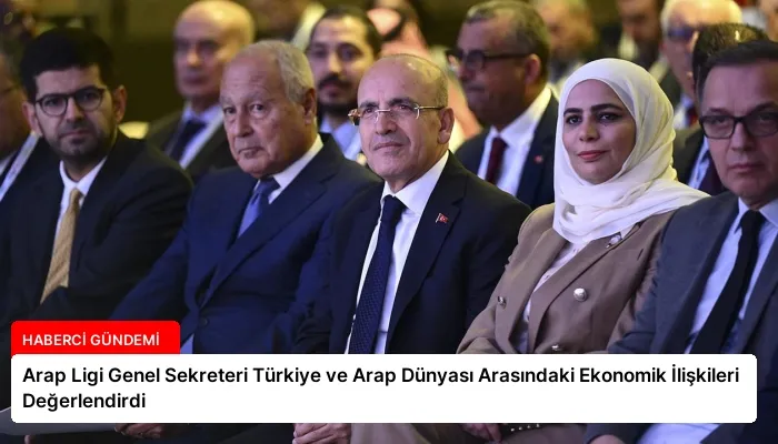 Arap Ligi Genel Sekreteri Türkiye ve Arap Dünyası Arasındaki Ekonomik İlişkileri Değerlendirdi
