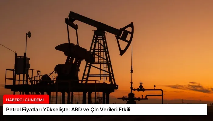 Petrol Fiyatları Yükselişte: ABD ve Çin Verileri Etkili