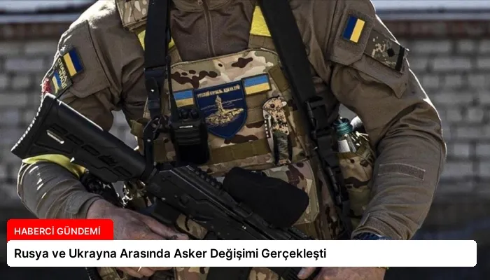 Rusya ve Ukrayna Arasında Asker Değişimi Gerçekleşti