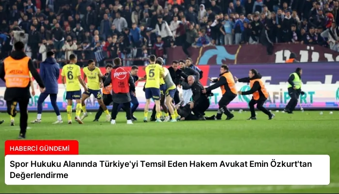 Spor Hukuku Alanında Türkiye’yi Temsil Eden Hakem Avukat Emin Özkurt’tan Değerlendirme