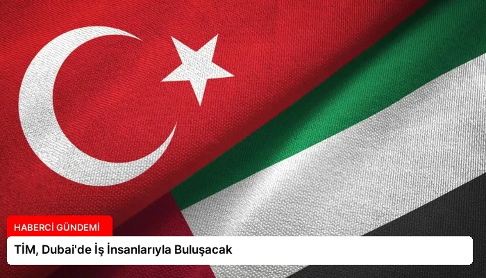 TİM, Dubai’de İş İnsanlarıyla Buluşacak