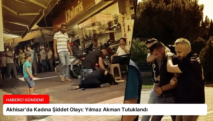 Akhisar’da Kadına Şiddet Olayı: Yılmaz Akman Tutuklandı