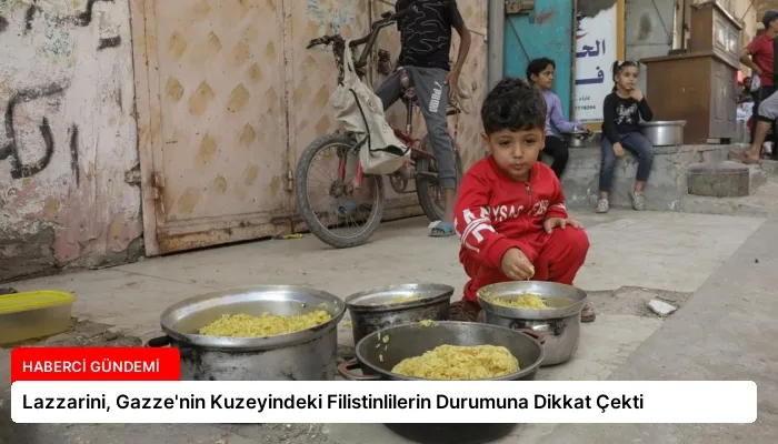 Lazzarini, Gazze’nin Kuzeyindeki Filistinlilerin Durumuna Dikkat Çekti