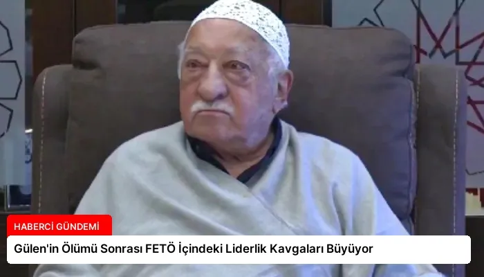 Gülen’in Ölümü Sonrası FETÖ İçindeki Liderlik Kavgaları Büyüyor