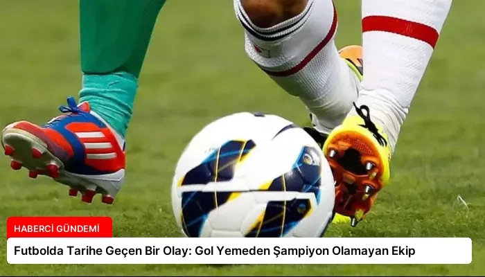 Futbolda Tarihe Geçen Bir Olay: Gol Yemeden Şampiyon Olamayan Ekip