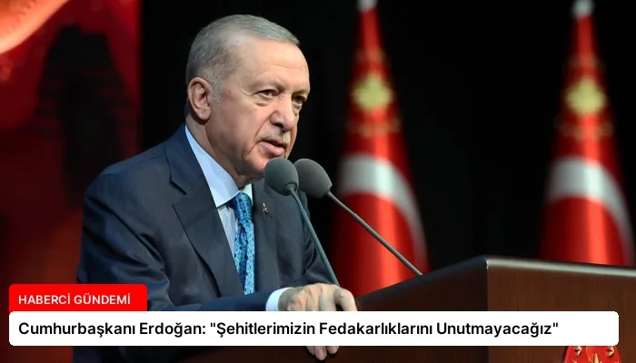 Cumhurbaşkanı Erdoğan: “Şehitlerimizin Fedakarlıklarını Unutmayacağız”