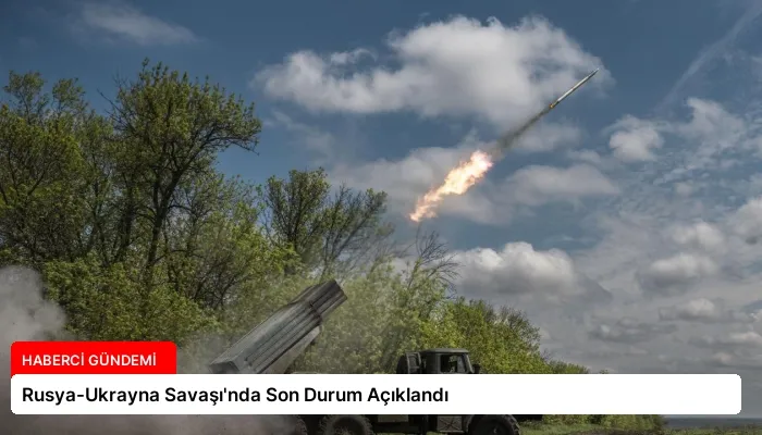 Rusya-Ukrayna Savaşı’nda Son Durum Açıklandı
