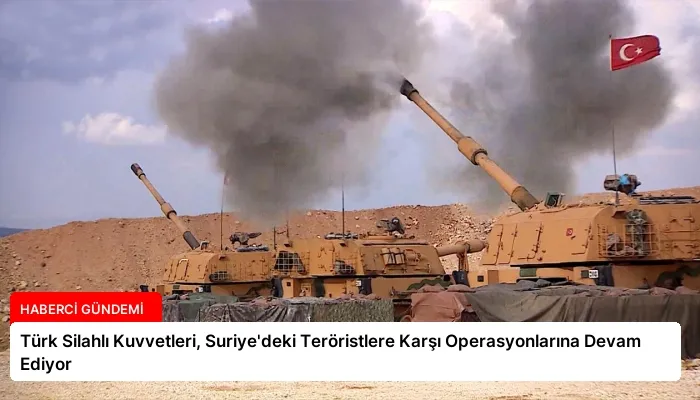 Türk Silahlı Kuvvetleri, Suriye’deki Teröristlere Karşı Operasyonlarına Devam Ediyor