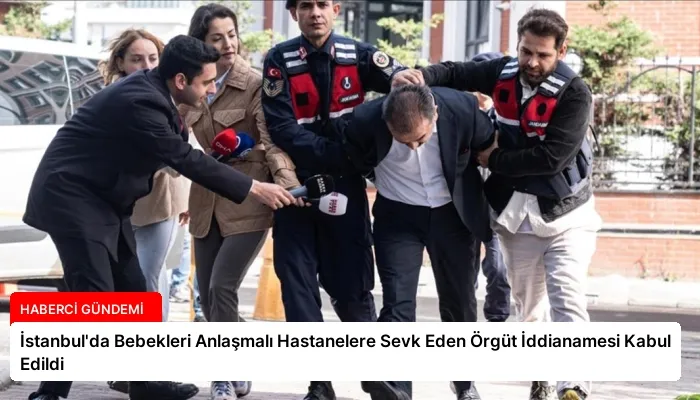 İstanbul’da Bebekleri Anlaşmalı Hastanelere Sevk Eden Örgüt İddianamesi Kabul Edildi