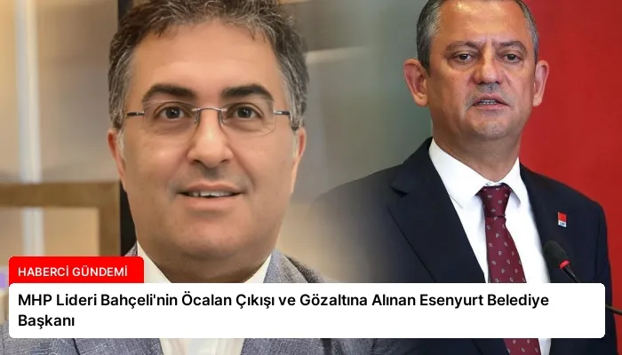 MHP Lideri Bahçeli’nin Öcalan Çıkışı ve Gözaltına Alınan Esenyurt Belediye Başkanı
