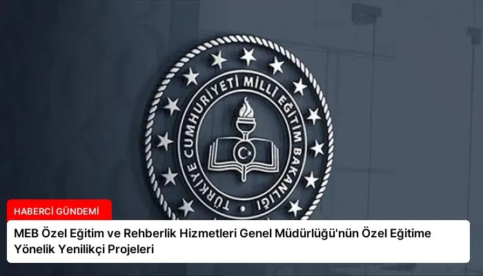 MEB Özel Eğitim ve Rehberlik Hizmetleri Genel Müdürlüğü’nün Özel Eğitime Yönelik Yenilikçi Projeleri
