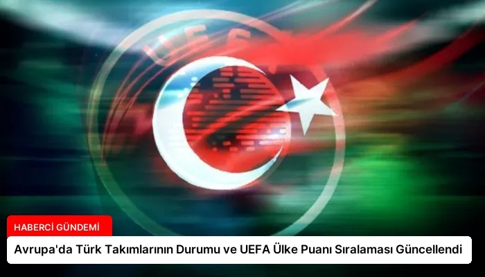 Avrupa’da Türk Takımlarının Durumu ve UEFA Ülke Puanı Sıralaması Güncellendi